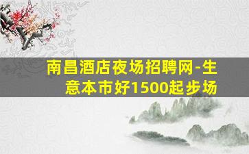 南昌酒店夜场招聘网-生意本市好1500起步场