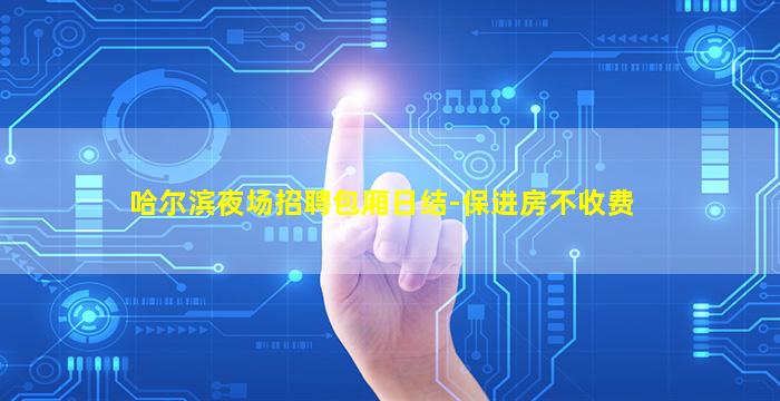 哈尔滨夜场招聘包厢日结-保进房不收费